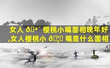 女人 🪴 樱桃小嘴面相晚年好,女人樱桃小 🦊 嘴是什么面相
